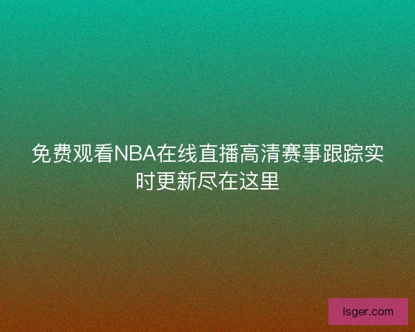 免费观看NBA在线直播高清赛事跟踪实时更新尽在这里