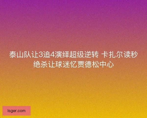 泰山队让3追4演绎超级逆转 卡扎尔读秒绝杀让球迷忆贾德松中心