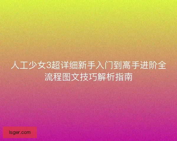 人工少女3超详细新手入门到高手进阶全流程图文技巧解析指南