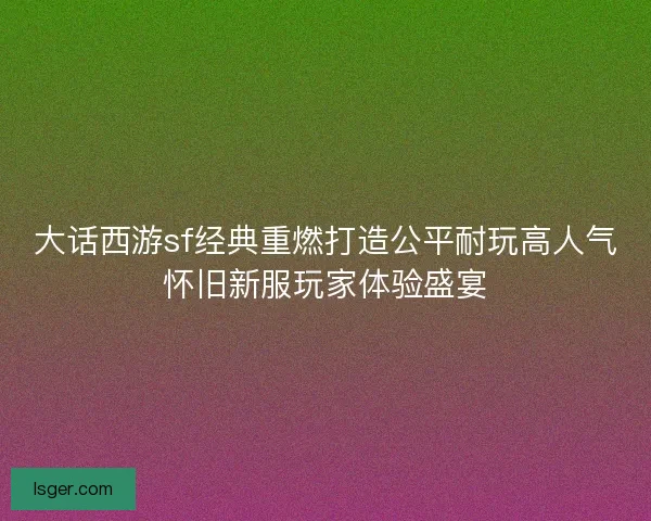 大话西游sf经典重燃打造公平耐玩高人气怀旧新服玩家体验盛宴