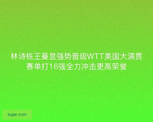 林诗栋王曼昱强势晋级WTT美国大满贯赛单打16强全力冲击更高荣誉