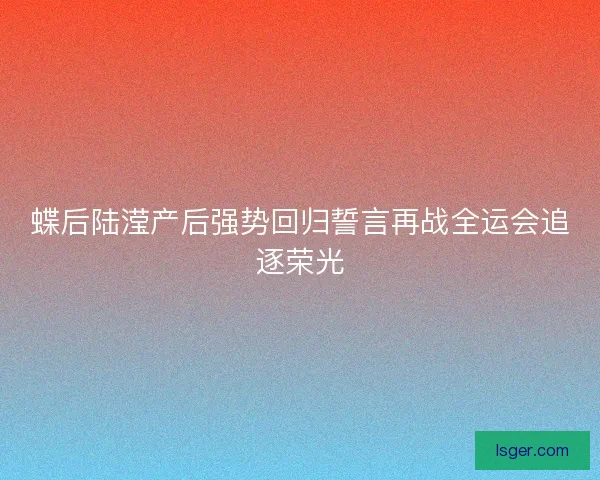 蝶后陆滢产后强势回归誓言再战全运会追逐荣光