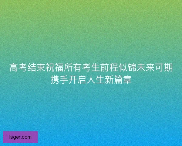 高考结束祝福所有考生前程似锦未来可期携手开启人生新篇章
