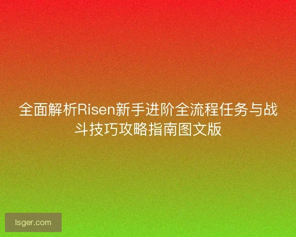 全面解析Risen新手进阶全流程任务与战斗技巧攻略指南图文版