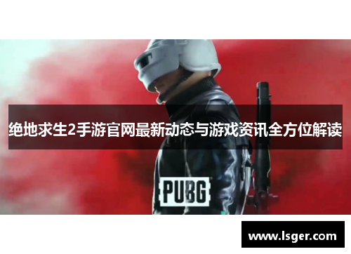 绝地求生2手游官网最新动态与游戏资讯全方位解读