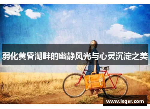 弱化黄昏湖畔的幽静风光与心灵沉淀之美